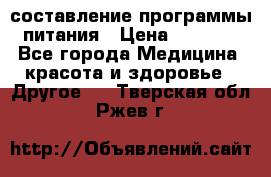 составление программы питания › Цена ­ 2 500 - Все города Медицина, красота и здоровье » Другое   . Тверская обл.,Ржев г.